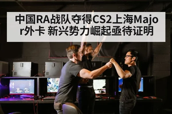 中国RA战队夺得CS2上海Major外卡 新兴势力崛起亟待证明